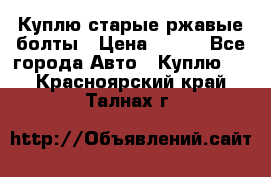 Куплю старые ржавые болты › Цена ­ 149 - Все города Авто » Куплю   . Красноярский край,Талнах г.